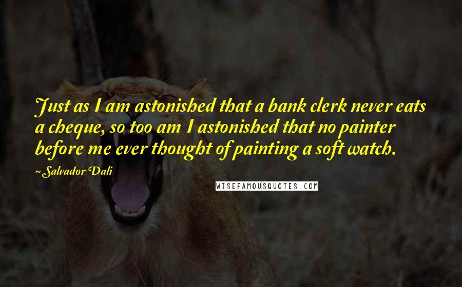 Salvador Dali Quotes: Just as I am astonished that a bank clerk never eats a cheque, so too am I astonished that no painter before me ever thought of painting a soft watch.