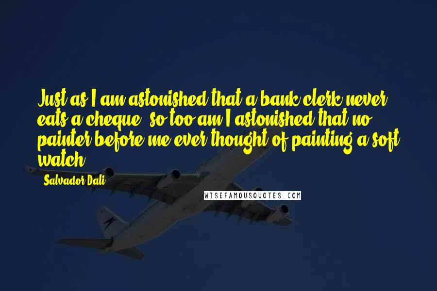 Salvador Dali Quotes: Just as I am astonished that a bank clerk never eats a cheque, so too am I astonished that no painter before me ever thought of painting a soft watch.