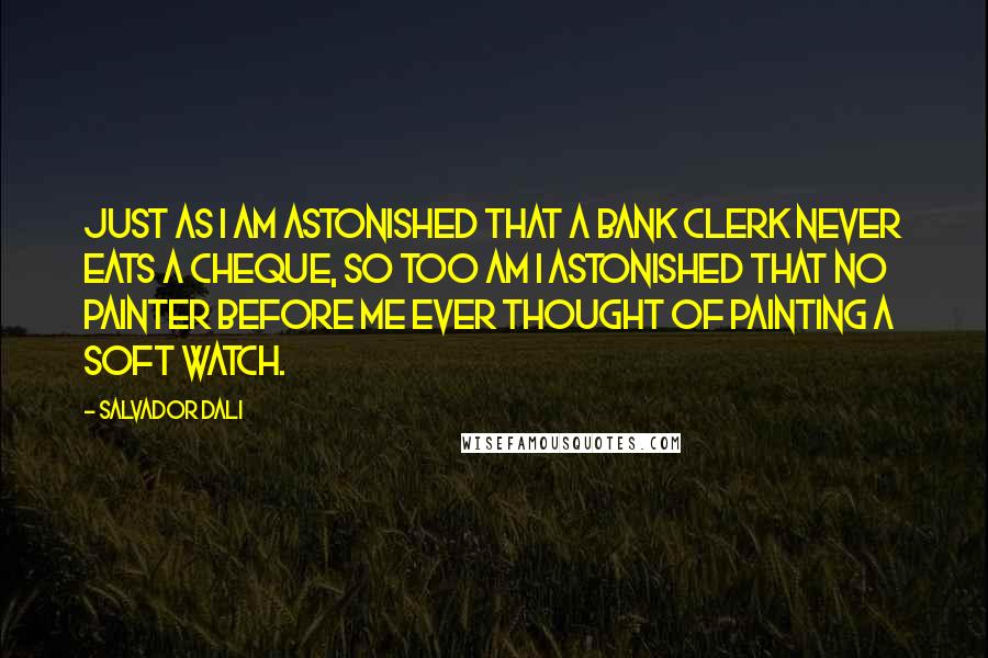 Salvador Dali Quotes: Just as I am astonished that a bank clerk never eats a cheque, so too am I astonished that no painter before me ever thought of painting a soft watch.