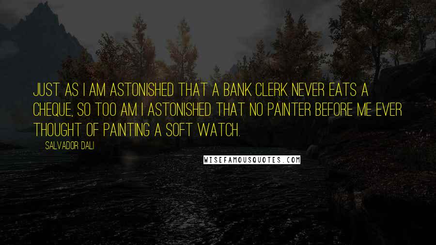 Salvador Dali Quotes: Just as I am astonished that a bank clerk never eats a cheque, so too am I astonished that no painter before me ever thought of painting a soft watch.