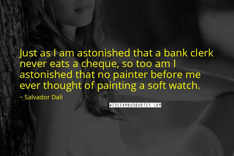 Salvador Dali Quotes: Just as I am astonished that a bank clerk never eats a cheque, so too am I astonished that no painter before me ever thought of painting a soft watch.
