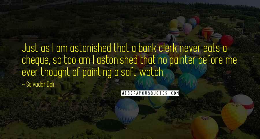 Salvador Dali Quotes: Just as I am astonished that a bank clerk never eats a cheque, so too am I astonished that no painter before me ever thought of painting a soft watch.