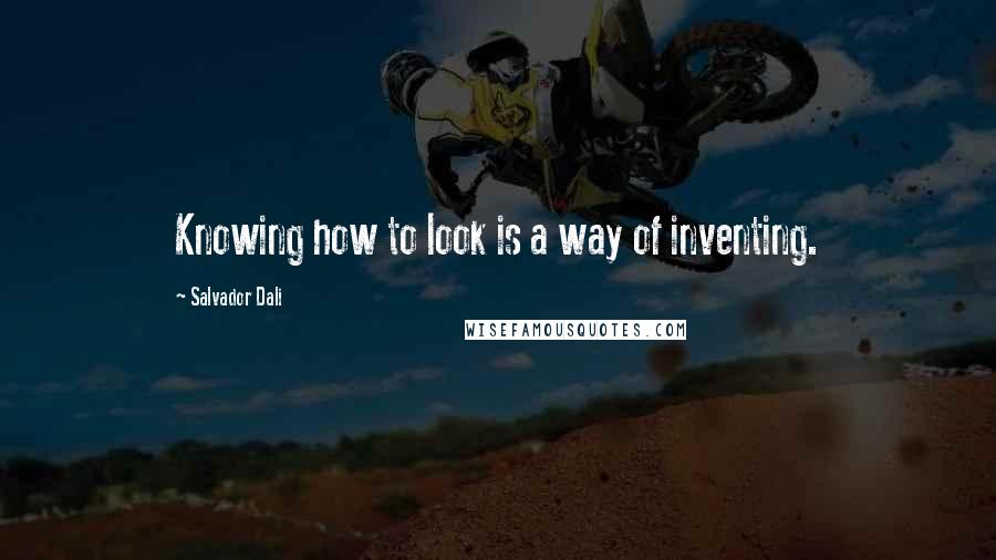 Salvador Dali Quotes: Knowing how to look is a way of inventing.