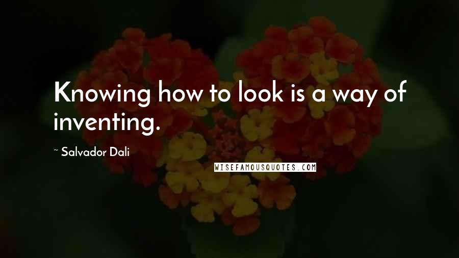 Salvador Dali Quotes: Knowing how to look is a way of inventing.