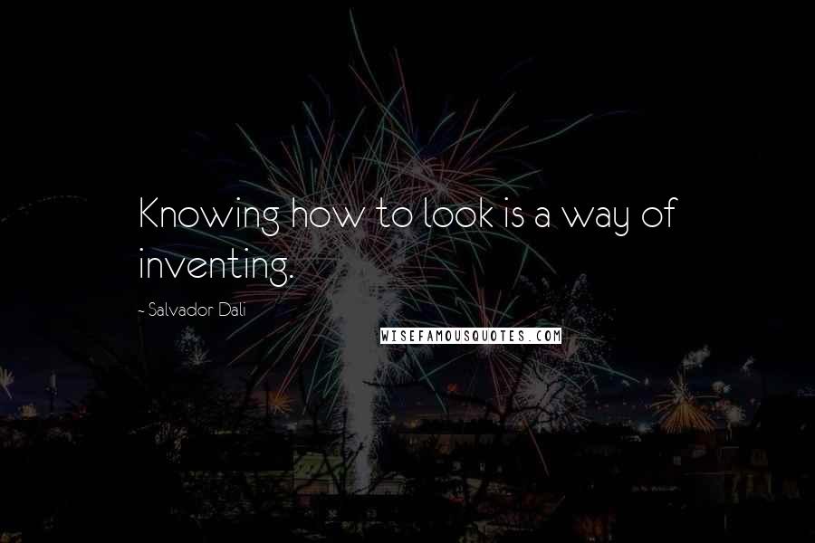 Salvador Dali Quotes: Knowing how to look is a way of inventing.