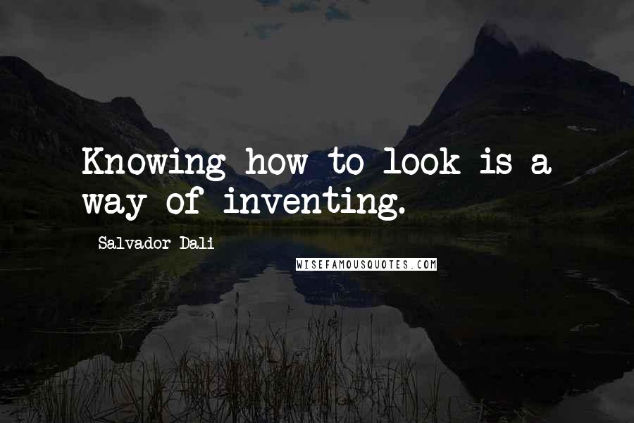 Salvador Dali Quotes: Knowing how to look is a way of inventing.