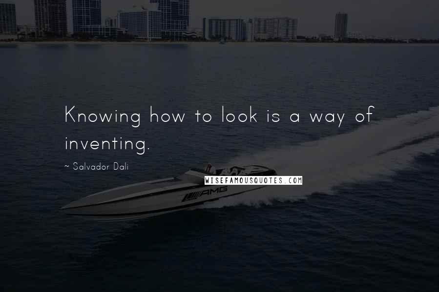 Salvador Dali Quotes: Knowing how to look is a way of inventing.