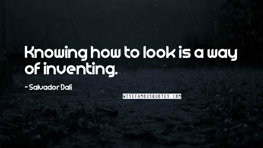 Salvador Dali Quotes: Knowing how to look is a way of inventing.