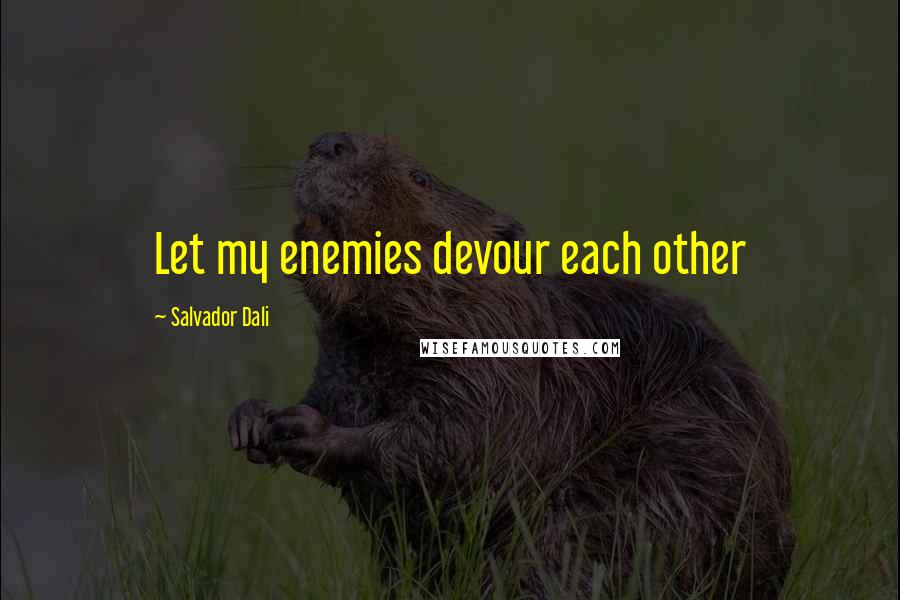 Salvador Dali Quotes: Let my enemies devour each other
