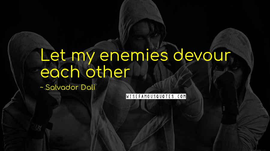 Salvador Dali Quotes: Let my enemies devour each other