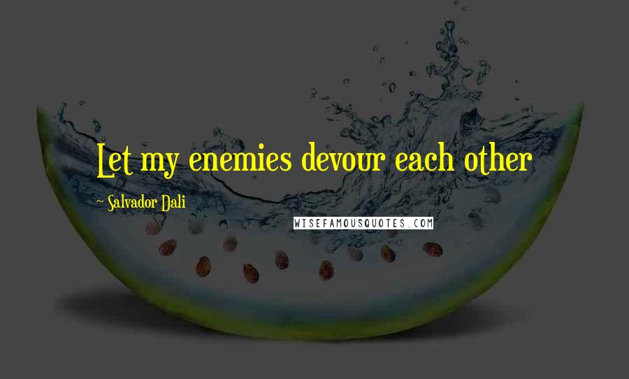Salvador Dali Quotes: Let my enemies devour each other