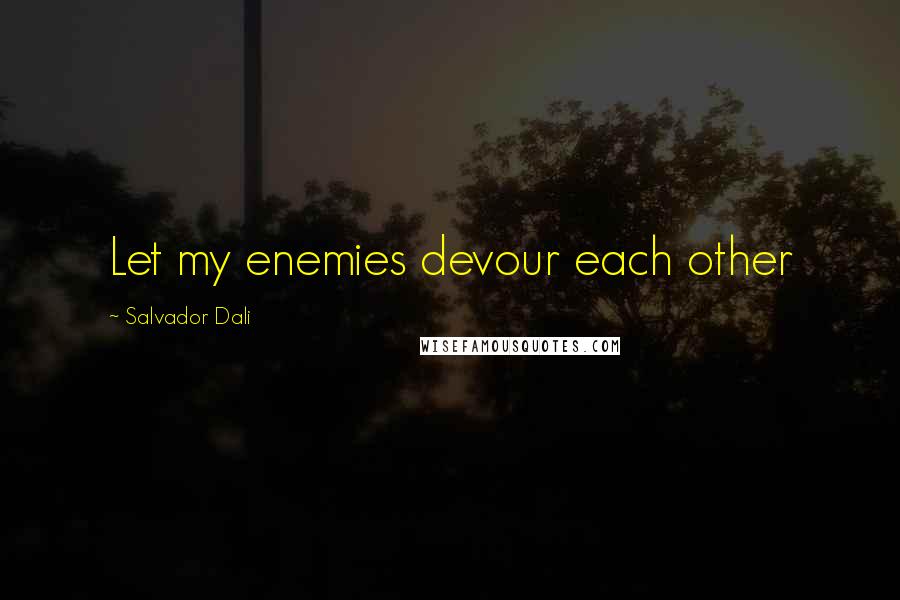 Salvador Dali Quotes: Let my enemies devour each other