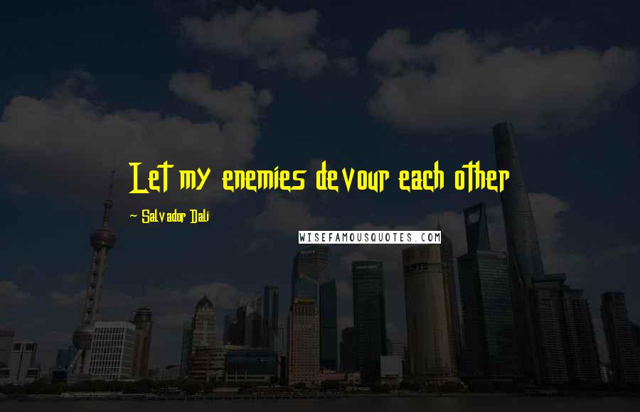 Salvador Dali Quotes: Let my enemies devour each other
