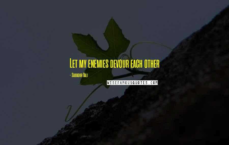 Salvador Dali Quotes: Let my enemies devour each other