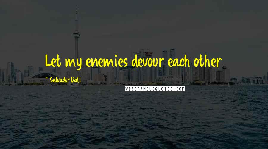 Salvador Dali Quotes: Let my enemies devour each other