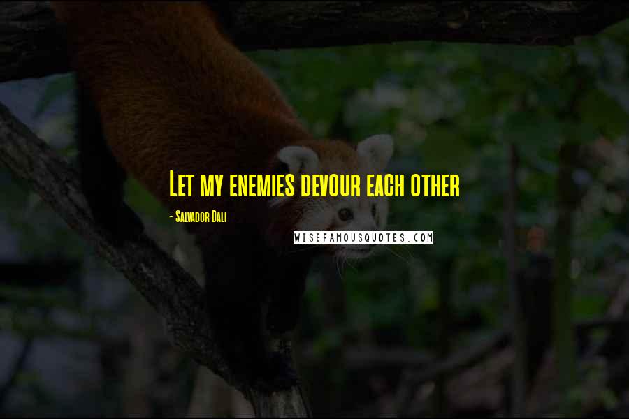 Salvador Dali Quotes: Let my enemies devour each other