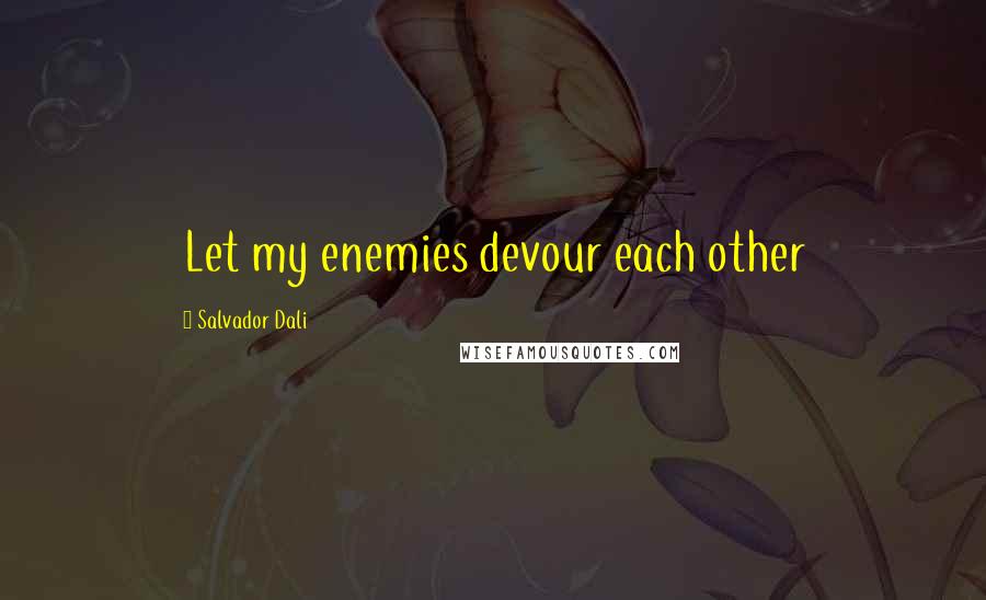 Salvador Dali Quotes: Let my enemies devour each other