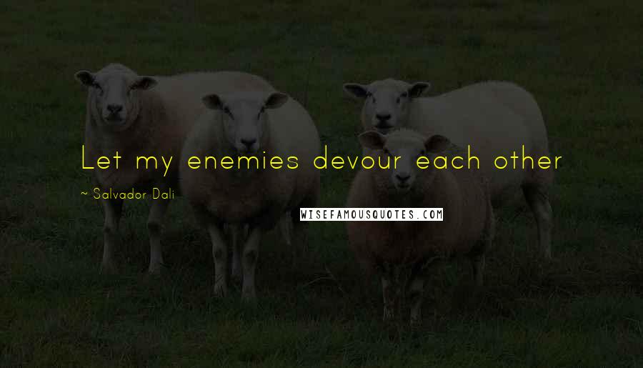 Salvador Dali Quotes: Let my enemies devour each other