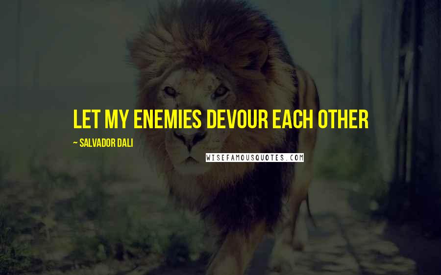 Salvador Dali Quotes: Let my enemies devour each other