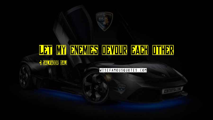 Salvador Dali Quotes: Let my enemies devour each other