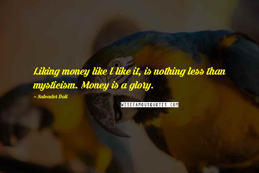 Salvador Dali Quotes: Liking money like I like it, is nothing less than mysticism. Money is a glory.