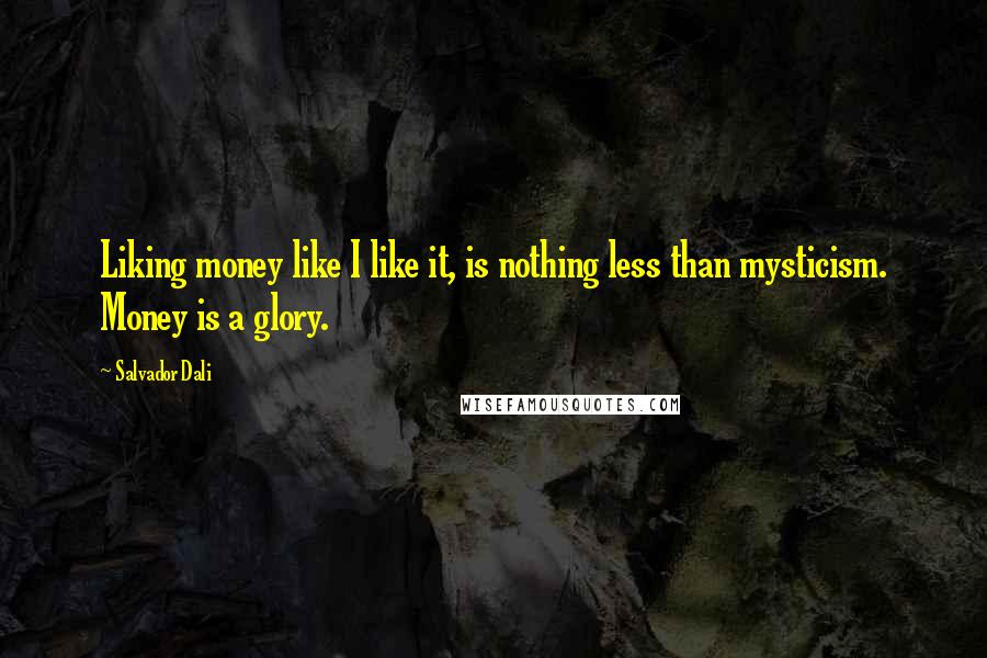 Salvador Dali Quotes: Liking money like I like it, is nothing less than mysticism. Money is a glory.