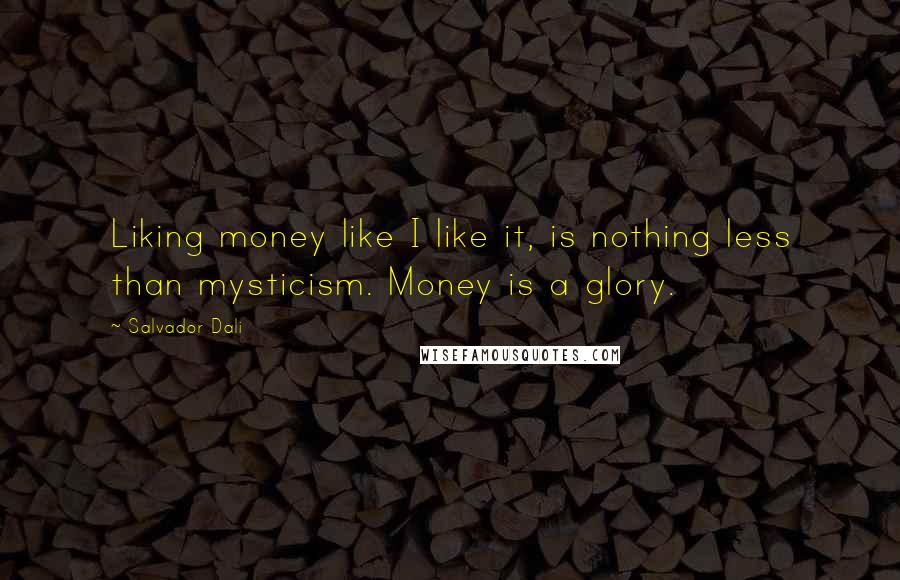 Salvador Dali Quotes: Liking money like I like it, is nothing less than mysticism. Money is a glory.