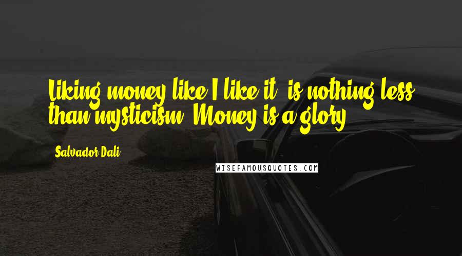 Salvador Dali Quotes: Liking money like I like it, is nothing less than mysticism. Money is a glory.