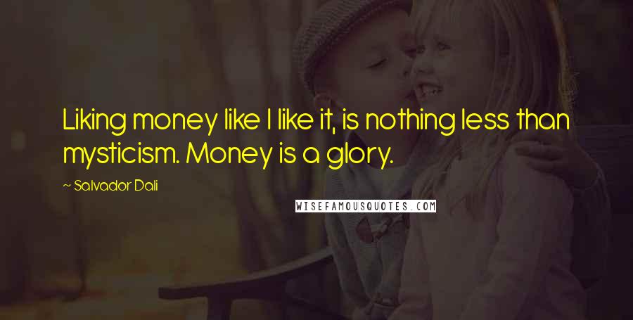 Salvador Dali Quotes: Liking money like I like it, is nothing less than mysticism. Money is a glory.