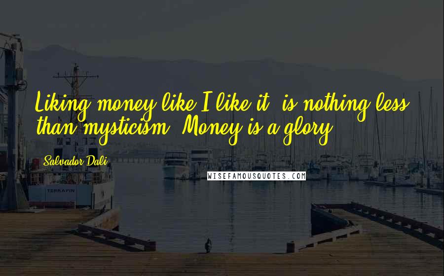 Salvador Dali Quotes: Liking money like I like it, is nothing less than mysticism. Money is a glory.