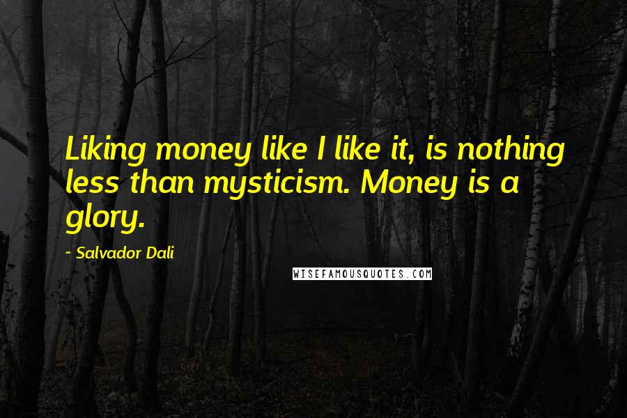 Salvador Dali Quotes: Liking money like I like it, is nothing less than mysticism. Money is a glory.