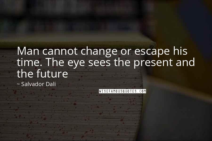 Salvador Dali Quotes: Man cannot change or escape his time. The eye sees the present and the future