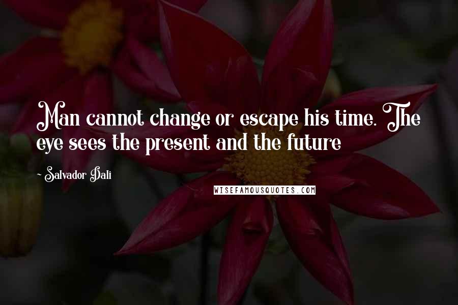 Salvador Dali Quotes: Man cannot change or escape his time. The eye sees the present and the future