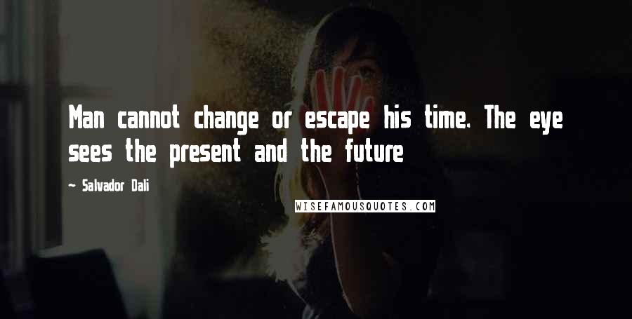 Salvador Dali Quotes: Man cannot change or escape his time. The eye sees the present and the future
