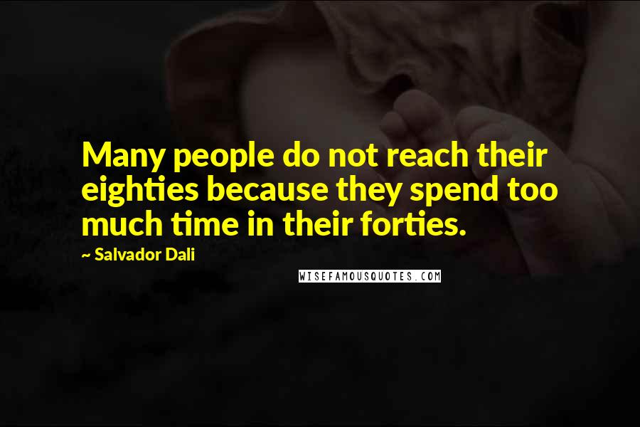 Salvador Dali Quotes: Many people do not reach their eighties because they spend too much time in their forties.