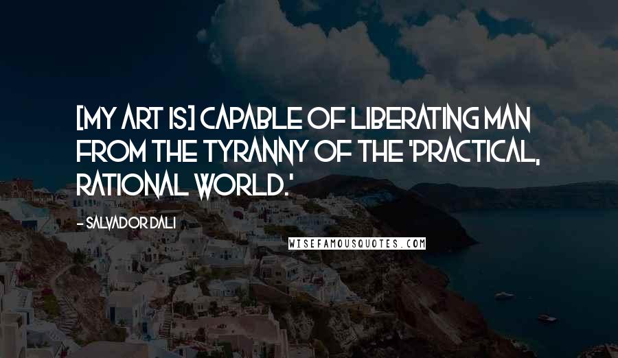 Salvador Dali Quotes: [My art is] capable of liberating man from the tyranny of the 'practical, rational world.'