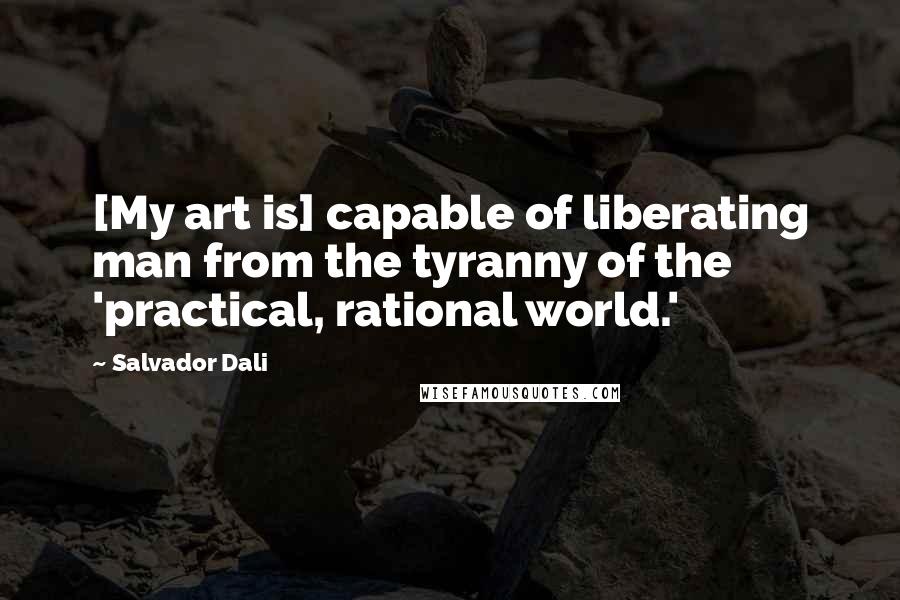 Salvador Dali Quotes: [My art is] capable of liberating man from the tyranny of the 'practical, rational world.'