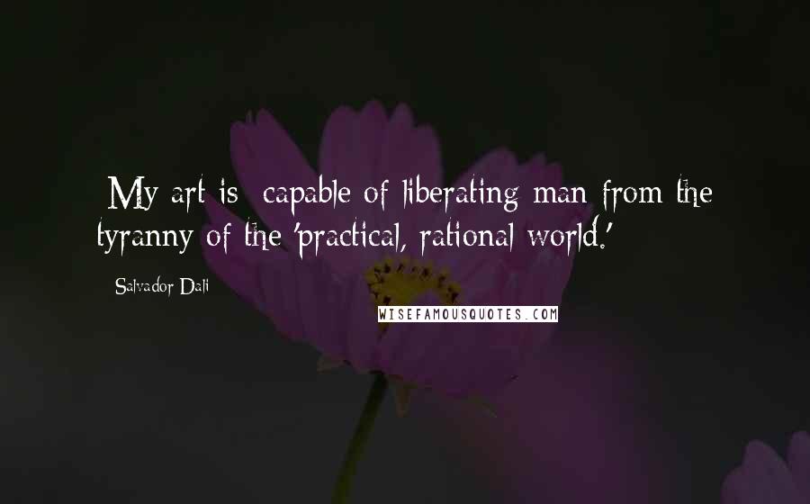 Salvador Dali Quotes: [My art is] capable of liberating man from the tyranny of the 'practical, rational world.'