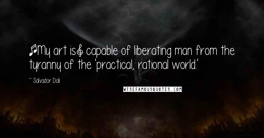 Salvador Dali Quotes: [My art is] capable of liberating man from the tyranny of the 'practical, rational world.'