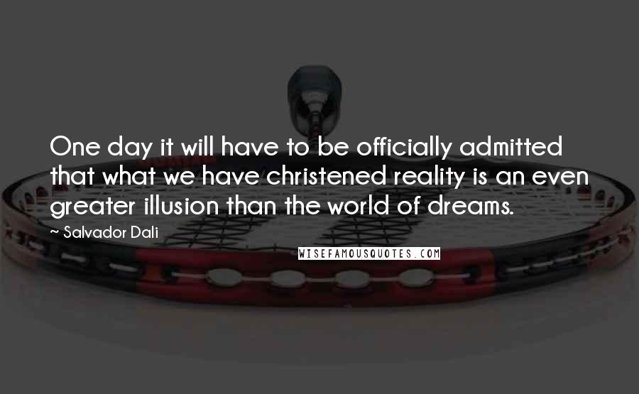 Salvador Dali Quotes: One day it will have to be officially admitted that what we have christened reality is an even greater illusion than the world of dreams.