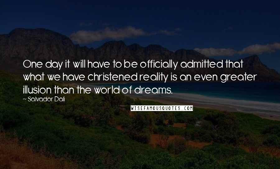 Salvador Dali Quotes: One day it will have to be officially admitted that what we have christened reality is an even greater illusion than the world of dreams.