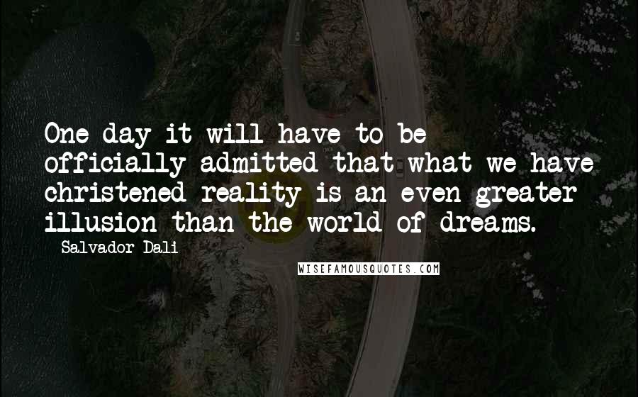 Salvador Dali Quotes: One day it will have to be officially admitted that what we have christened reality is an even greater illusion than the world of dreams.