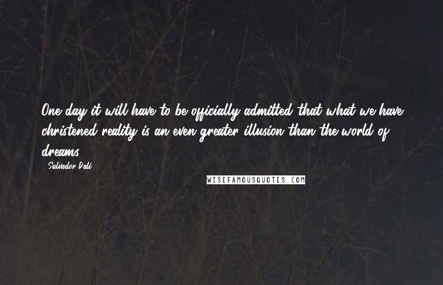 Salvador Dali Quotes: One day it will have to be officially admitted that what we have christened reality is an even greater illusion than the world of dreams.