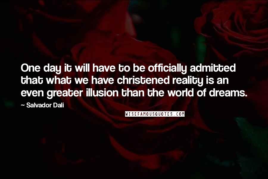 Salvador Dali Quotes: One day it will have to be officially admitted that what we have christened reality is an even greater illusion than the world of dreams.