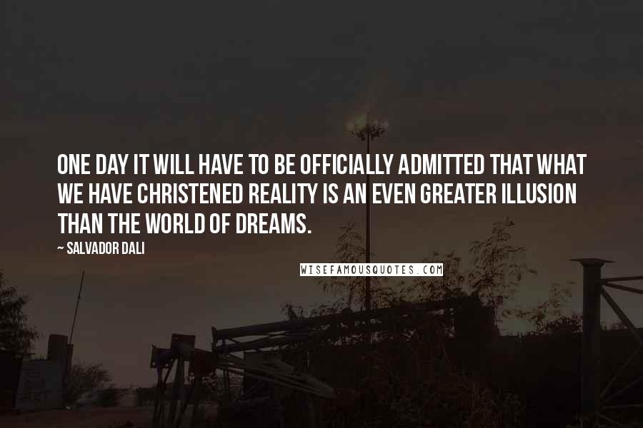 Salvador Dali Quotes: One day it will have to be officially admitted that what we have christened reality is an even greater illusion than the world of dreams.