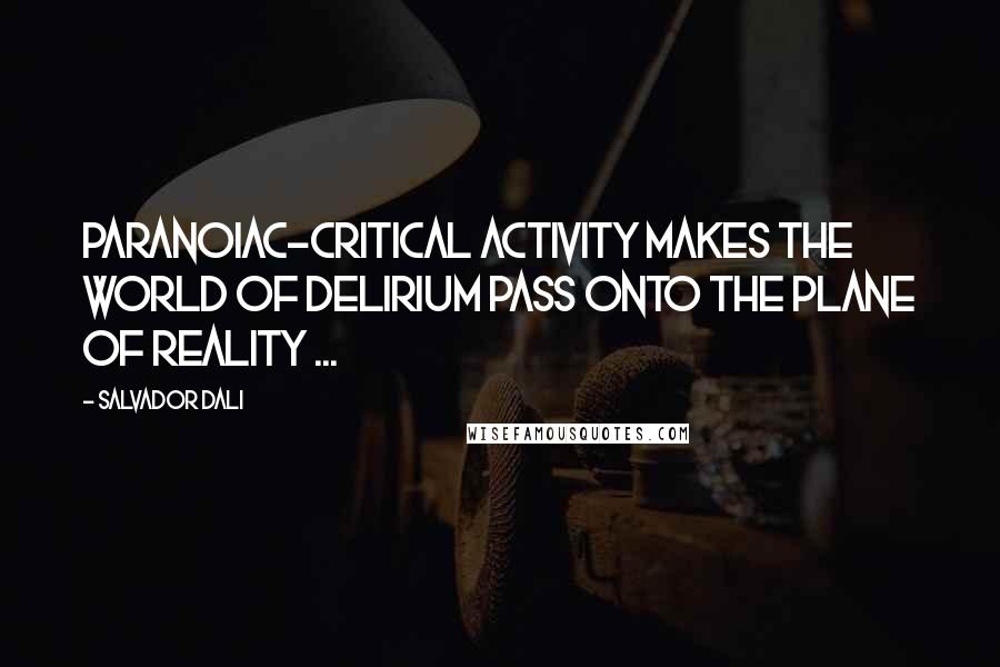 Salvador Dali Quotes: Paranoiac-critical activity makes the world of delirium pass onto the plane of reality ...