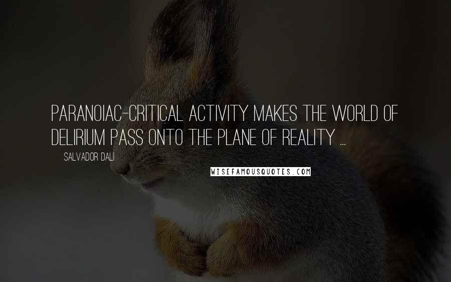 Salvador Dali Quotes: Paranoiac-critical activity makes the world of delirium pass onto the plane of reality ...