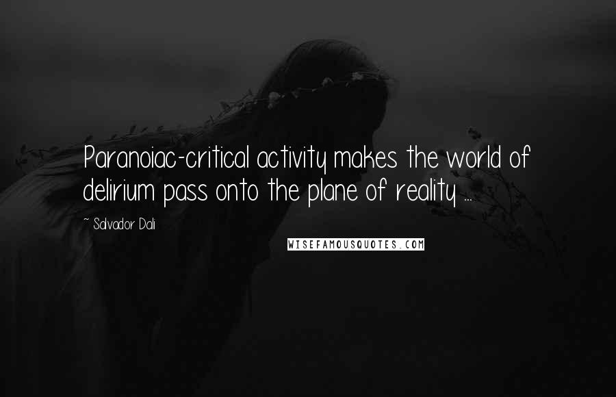 Salvador Dali Quotes: Paranoiac-critical activity makes the world of delirium pass onto the plane of reality ...