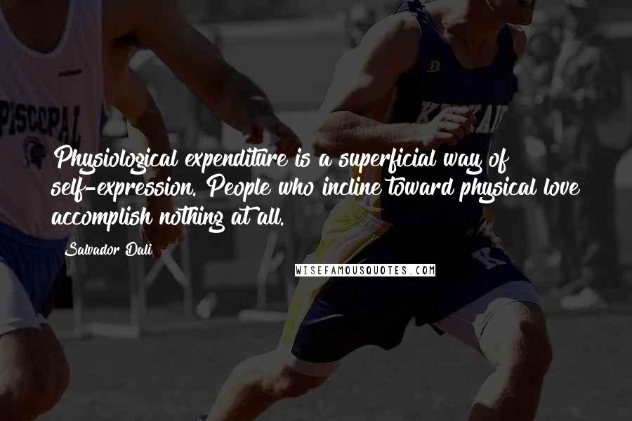 Salvador Dali Quotes: Physiological expenditure is a superficial way of self-expression. People who incline toward physical love accomplish nothing at all.