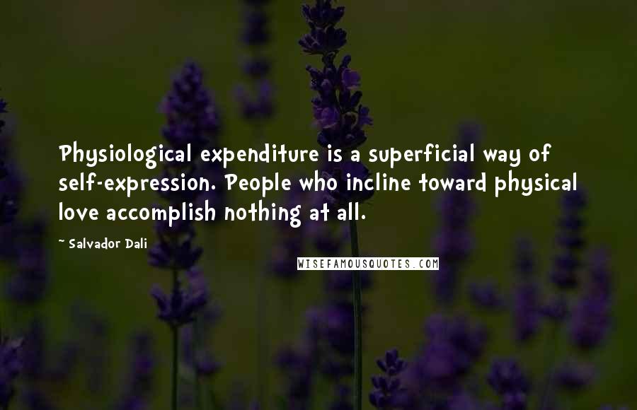 Salvador Dali Quotes: Physiological expenditure is a superficial way of self-expression. People who incline toward physical love accomplish nothing at all.